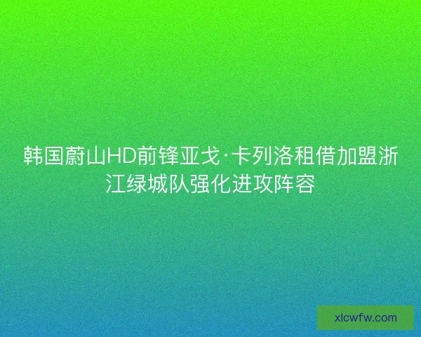 韩国蔚山HD前锋亚戈·卡列洛租借加盟浙江绿城队强化进攻阵容
